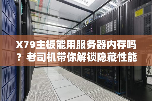 X79主板能用服务器内存吗？老司机带你解锁隐藏性能！