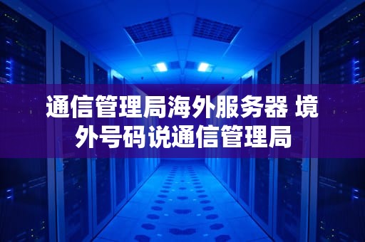 通信管理局海外服务器 境外号码说通信管理局
