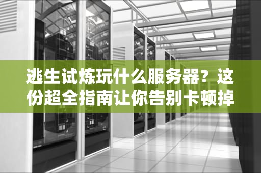 逃生试炼玩什么服务器？这份超全指南让你告别卡顿掉线！