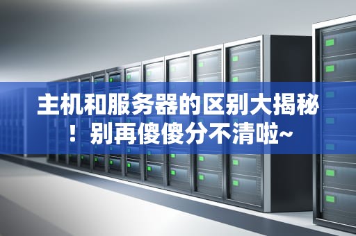 主机和服务器的区别大揭秘！别再傻傻分不清啦~