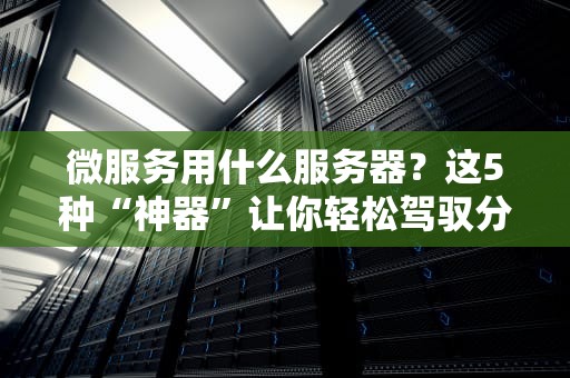 微服务用什么服务器？这5种“神器”让你轻松驾驭分布式架构！