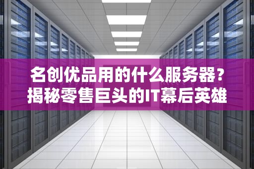 名创优品用的什么服务器？揭秘零售巨头的IT幕后英雄！