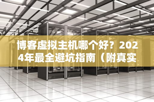 博客虚拟主机哪个好？2024年最全避坑指南（附真实测评）