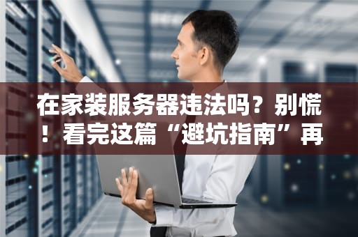 在家装服务器违法吗？别慌！看完这篇“避坑指南”再动手！
