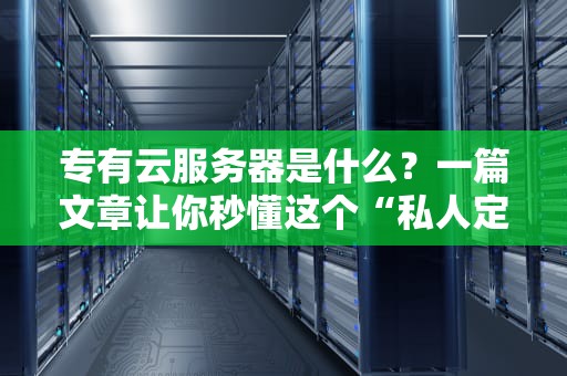 专有云服务器是什么？一篇文章让你秒懂这个“私人定制”的云计算神器！