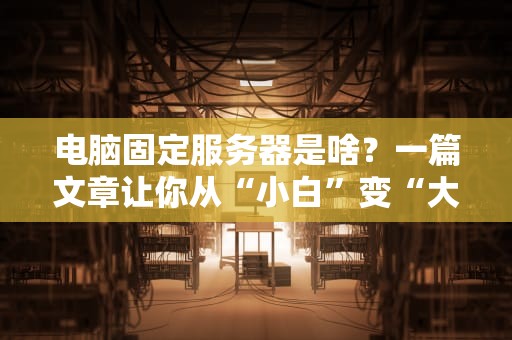 电脑固定服务器是啥？一篇文章让你从“小白”变“大神”！