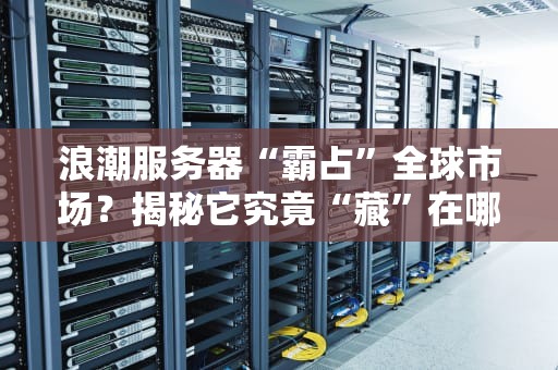 浪潮服务器“霸占”全球市场？揭秘它究竟“藏”在哪些角落！