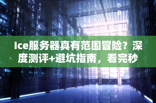 Ice服务器真有范围冒险？深度测评+避坑指南，看完秒懂！