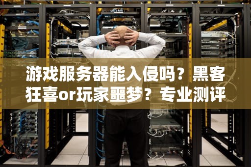 游戏服务器能入侵吗？黑客狂喜or玩家噩梦？专业测评博主带你一探究竟！