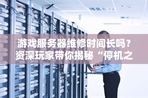 游戏服务器维修时间长吗？资深玩家带你揭秘“停机之谜”！