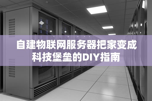 自建物联网服务器把家变成科技堡垒的DIY指南