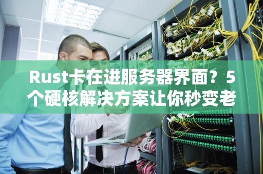 Rust卡在进服务器界面？5个硬核解决方案让你秒变老司机！