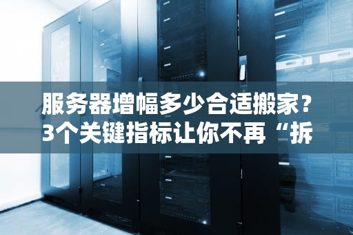 服务器增幅多少合适搬家？3个关键指标让你不再“拆家式”升级！