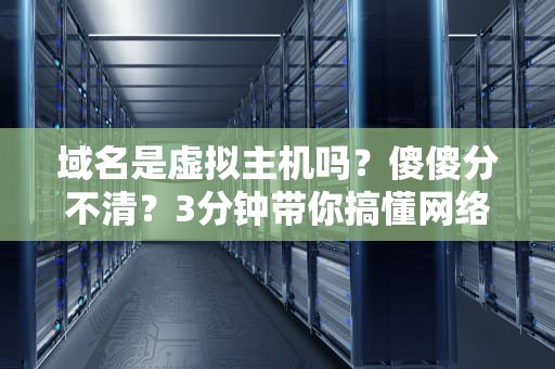 域名是虚拟主机吗？傻傻分不清？3分钟带你搞懂网络那些事儿！