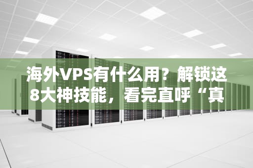 海外VPS有什么用？解锁这8大神技能，看完直呼“真香”！