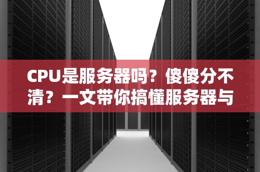 CPU是服务器吗？傻傻分不清？一文带你搞懂服务器与CPU的爱恨情仇！