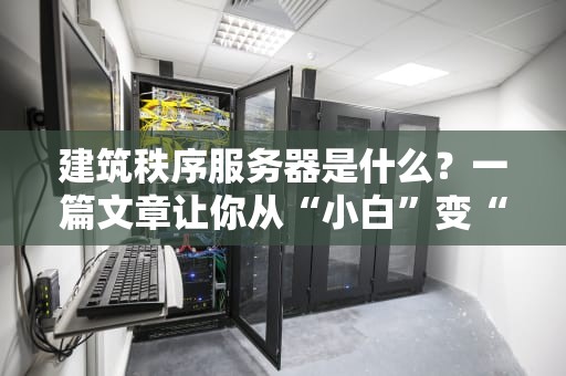 建筑秩序服务器是什么？一篇文章让你从“小白”变“大神”