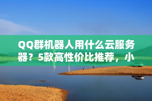QQ群机器人用什么云服务器？5款高性价比推荐，小白也能秒懂！