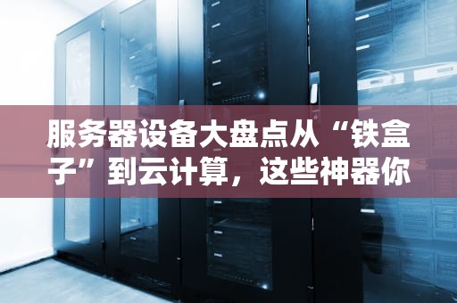 服务器设备大盘点从“铁盒子”到云计算，这些神器你认识几个？
