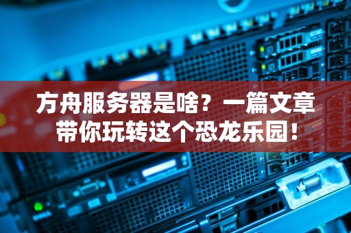 方舟服务器是啥？一篇文章带你玩转这个恐龙乐园！