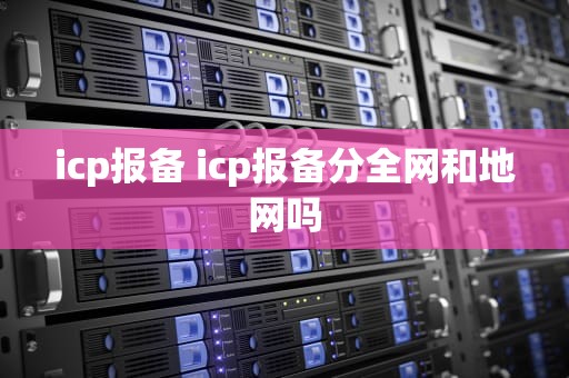 icp报备 icp报备分全网和地网吗