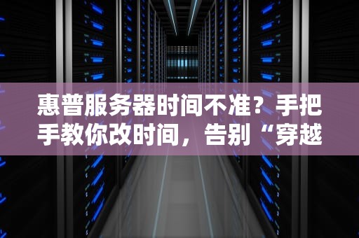惠普服务器时间不准？手把手教你改时间，告别“穿越”故障！