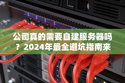 公司真的需要自建服务器吗？2024年最全避坑指南来了！