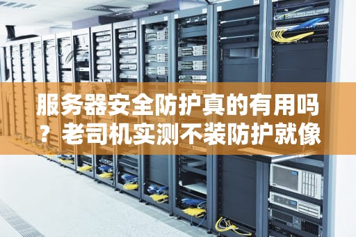 服务器安全防护真的有用吗？老司机实测不装防护就像裸奔上网！