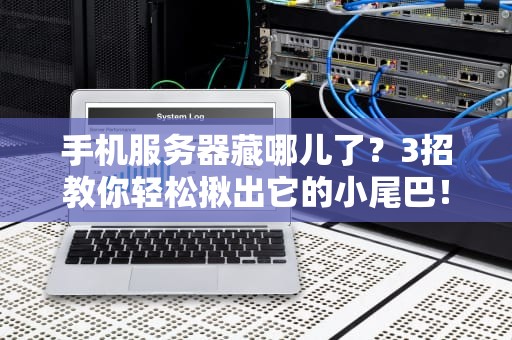 手机服务器藏哪儿了？3招教你轻松揪出它的小尾巴！