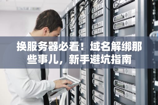 换服务器必看！域名解绑那些事儿，新手避坑指南