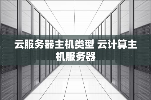 云服务器主机类型 云计算主机服务器