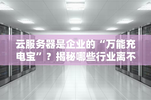 云服务器是企业的“万能充电宝”？揭秘哪些行业离不开它！