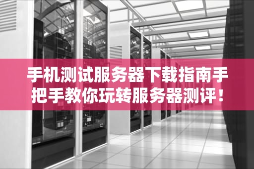 手机测试服务器下载指南手把手教你玩转服务器测评！