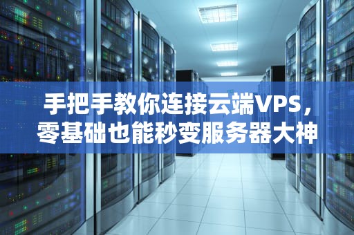 手把手教你连接云端VPS，零基础也能秒变服务器大神！