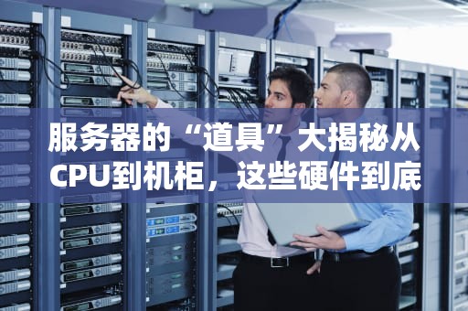 服务器的“道具”大揭秘从CPU到机柜，这些硬件到底有多硬核？