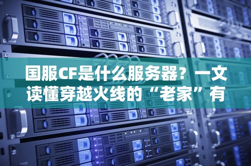 国服CF是什么服务器？一文读懂穿越火线的“老家”有多强！