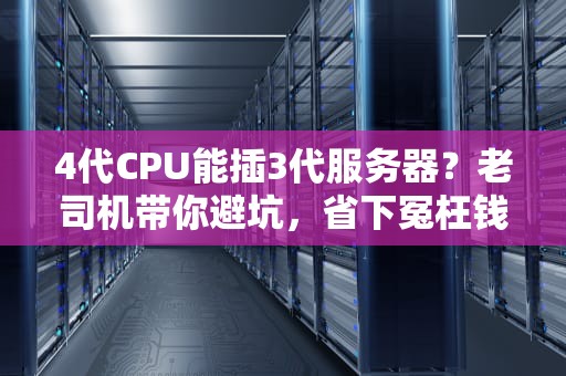 4代CPU能插3代服务器？老司机带你避坑，省下冤枉钱！