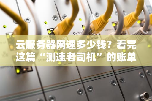 云服务器网速多少钱？看完这篇“测速老司机”的账单，我笑出了8块腹肌！