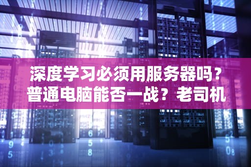 深度学习必须用服务器吗？普通电脑能否一战？老司机实测+避坑指南！