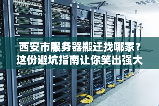 西安市服务器搬迁找哪家？这份避坑指南让你笑出强大！