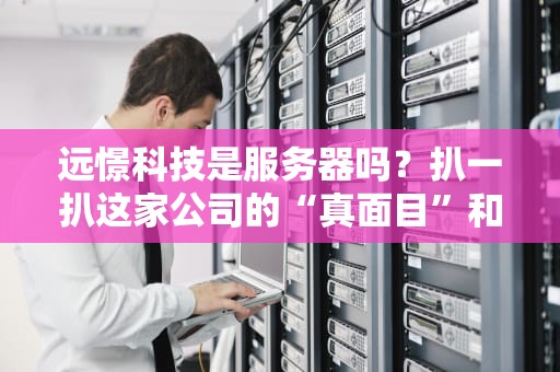 远憬科技是服务器吗？扒一扒这家公司的“真面目”和服务器选购避坑指南