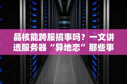 晶核能跨服搞事吗？一文讲透服务器“异地恋”那些事儿