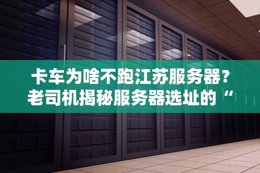 卡车为啥不跑江苏服务器？老司机揭秘服务器选址的“潜规则”