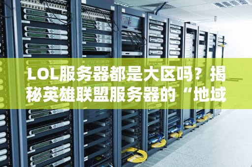 LOL服务器都是大区吗？揭秘英雄联盟服务器的“地域玄学”与选服指南