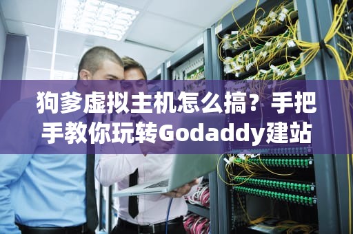狗爹虚拟主机怎么搞？手把手教你玩转Godaddy建站，小白也能秒变大神！
