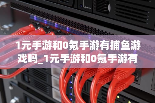 1元手游和0氪手游有捕鱼游戏吗_1元手游和0氪手游有捕鱼游戏吗知乎_1元手游与0氪手游中的捕鱼游戏探索