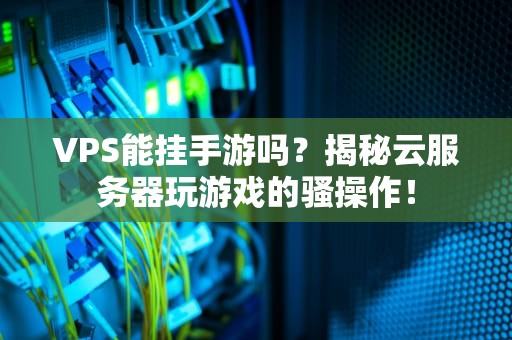 VPS能挂手游吗？揭秘云服务器玩游戏的骚操作！
