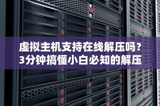 虚拟主机支持在线解压吗？3分钟搞懂小白必知的解压骚操作！