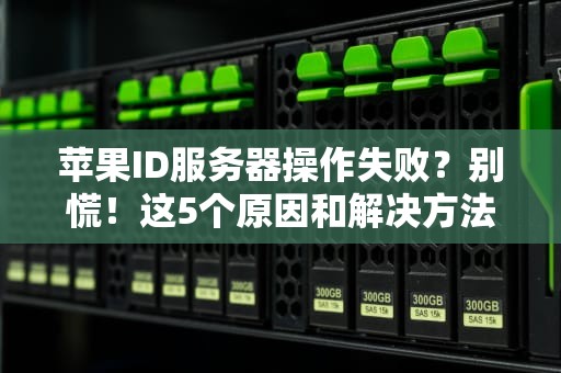 苹果ID服务器操作失败？别慌！这5个原因和解决方法快收好！