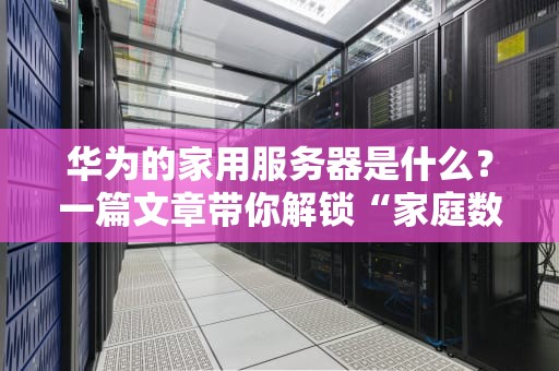 华为的家用服务器是什么？一篇文章带你解锁“家庭数字中心”的黑科技！
